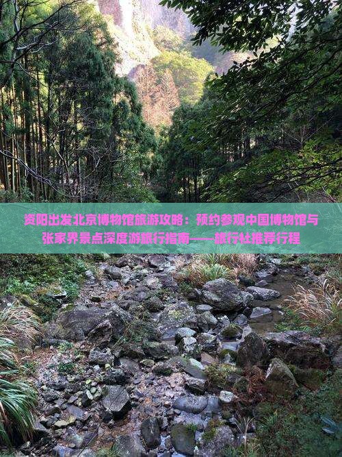 资阳出发北京博物馆旅游攻略：预约参观中国博物馆与张家界景点深度游旅行指南——旅行社推荐行程