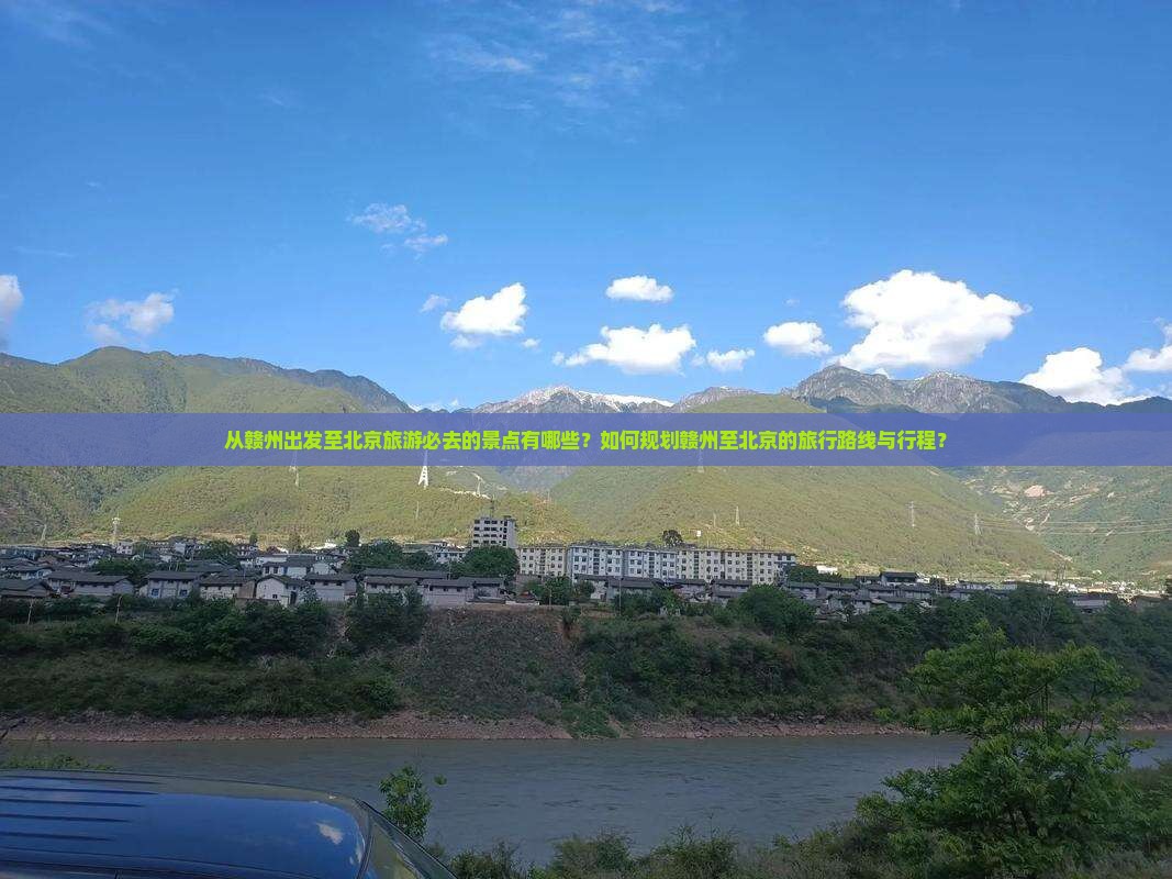 从赣州出发至北京旅游必去的景点有哪些？如何规划赣州至北京的旅行路线与行程？