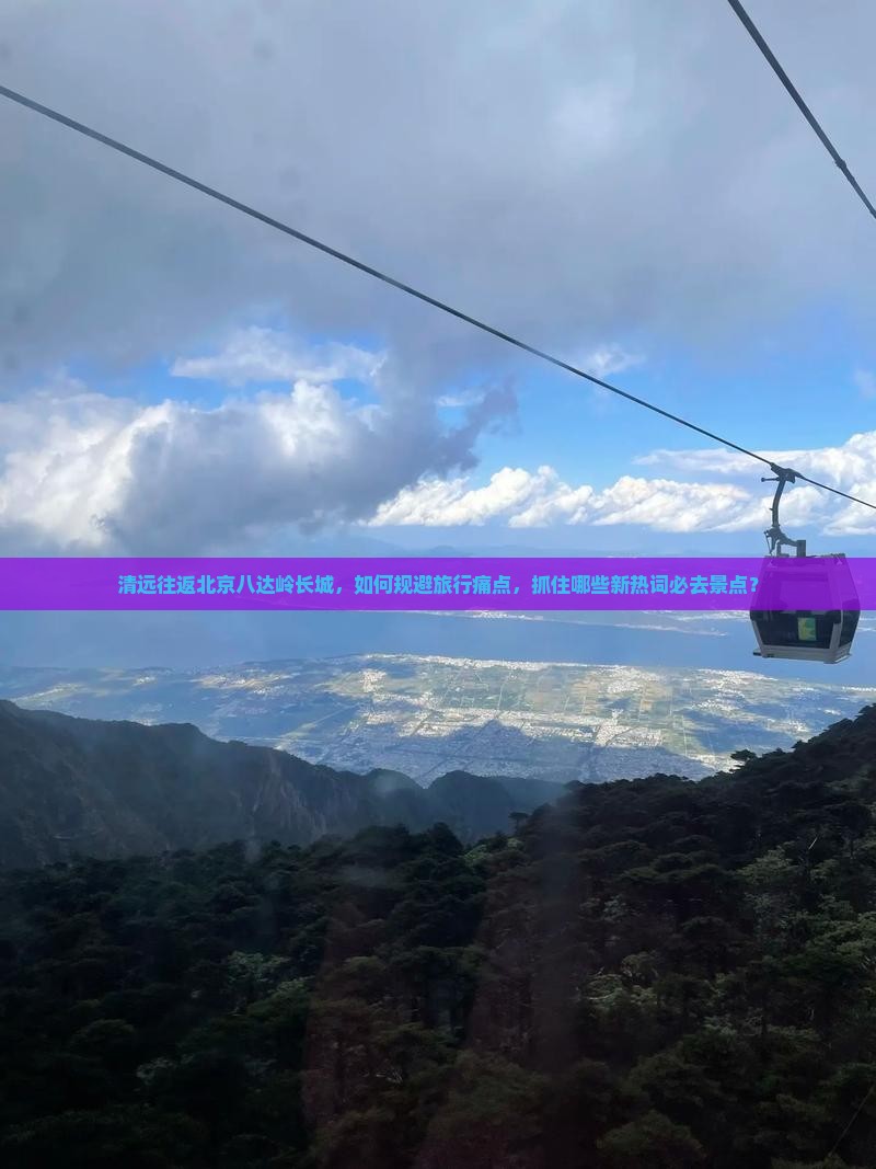 清远往返北京八达岭长城，如何规避旅行痛点，抓住哪些新热词必去景点？