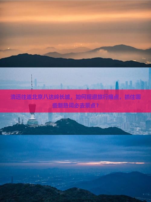 清远往返北京八达岭长城，如何规避旅行痛点，抓住哪些新热词必去景点？