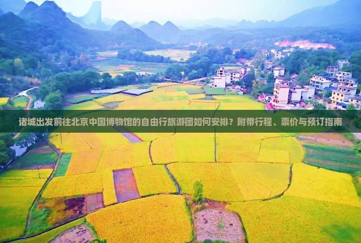 诸城出发前往北京中国博物馆的自由行旅游团如何安排？附带行程、票价与预订指南