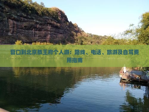 营口到北京恭王府个人游：路线、电话、旅游及自驾费用指南