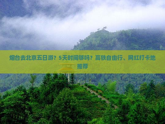 烟台去北京五日游？5天时间够吗？高铁自由行、网红打卡地推荐