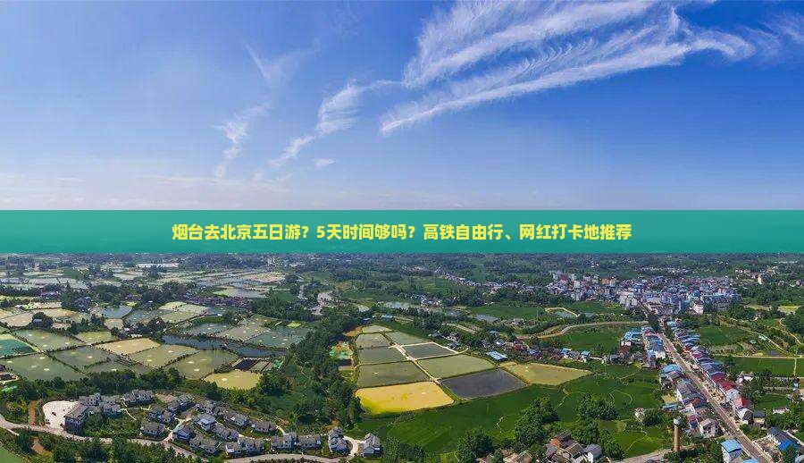 烟台去北京五日游？5天时间够吗？高铁自由行、网红打卡地推荐