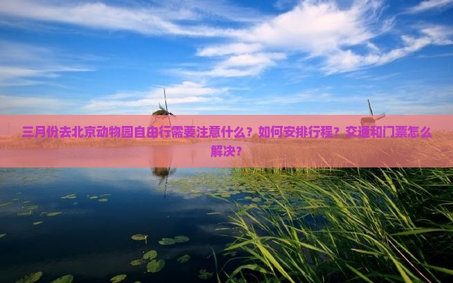 三月份去北京动物园自由行需要注意什么？如何安排行程？交通和门票怎么解决？