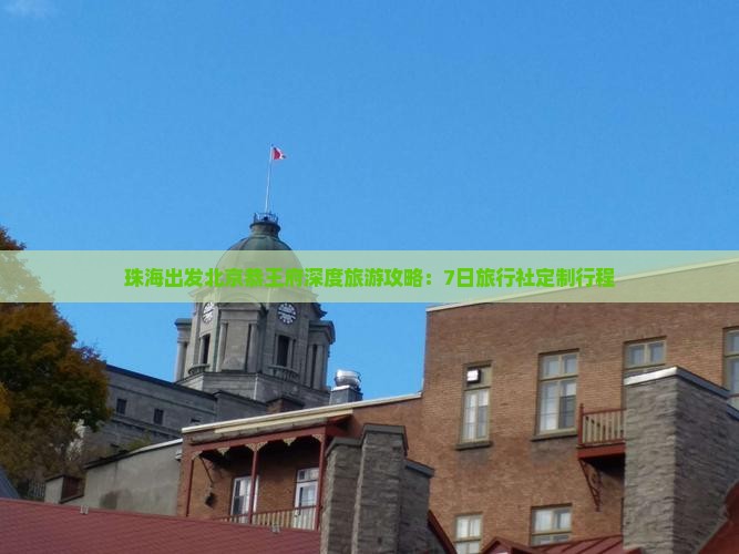珠海出发北京恭王府深度旅游攻略：7日旅行社定制行程