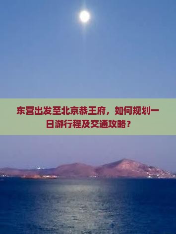 东营出发至北京恭王府，如何规划一日游行程及交通攻略？