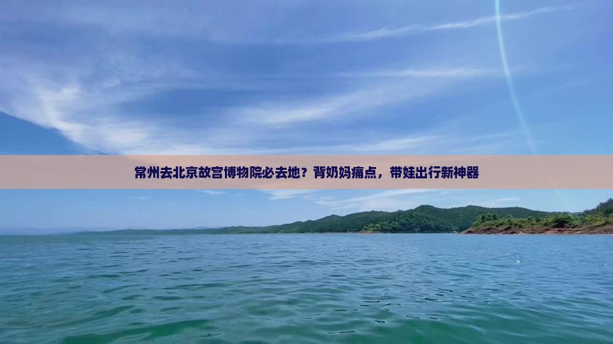 常州去北京故宫博物院必去地？背奶妈痛点，带娃出行新神器