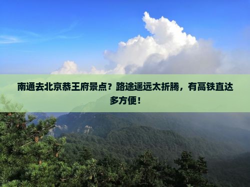 南通去北京恭王府景点？路途遥远太折腾，有高铁直达多方便！