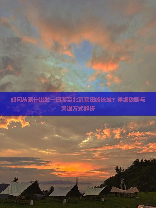 如何从喀什出发一日游至北京慕田峪长城？详细攻略与交通方式解析