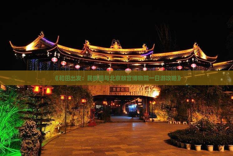 《和田出发：民族园与北京故宫博物院一日游攻略》