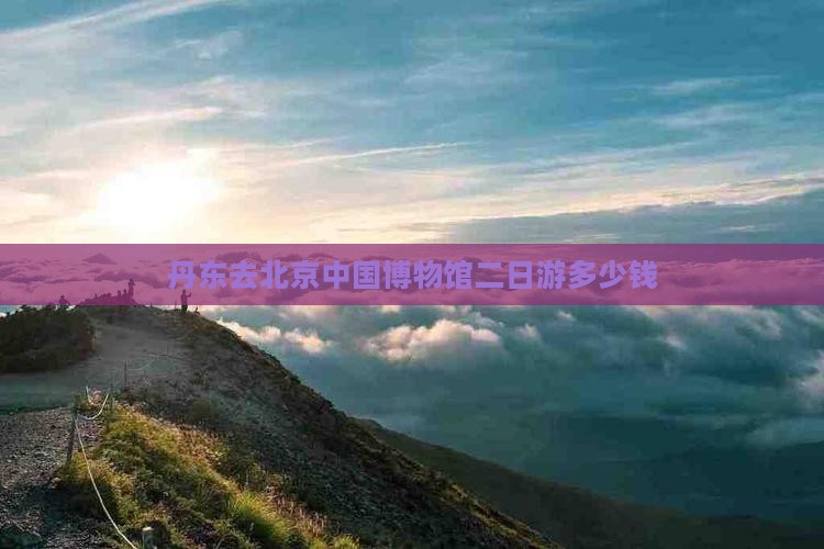 丹东去北京中国博物馆二日游多少钱