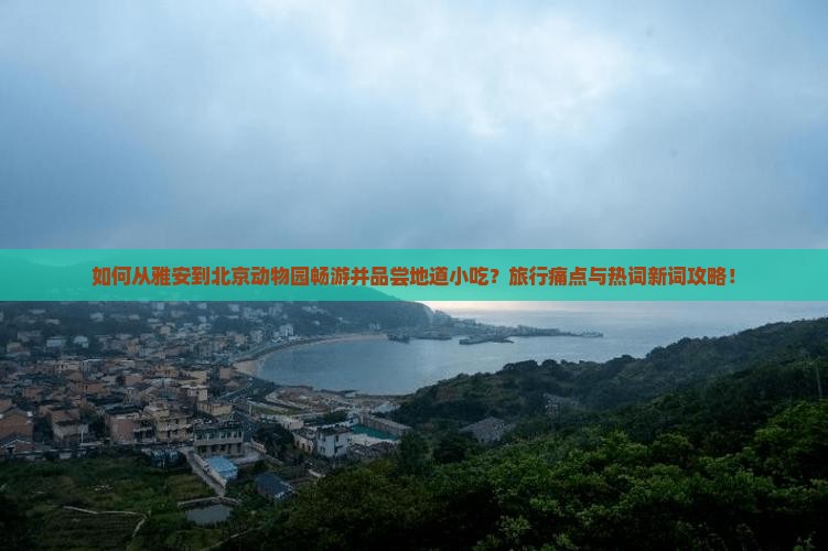 如何从雅安到北京动物园畅游并品尝地道小吃？旅行痛点与热词新词攻略！