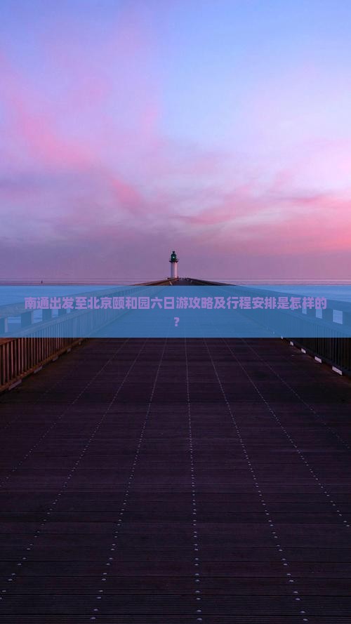 南通出发至北京颐和园六日游攻略及行程安排是怎样的？