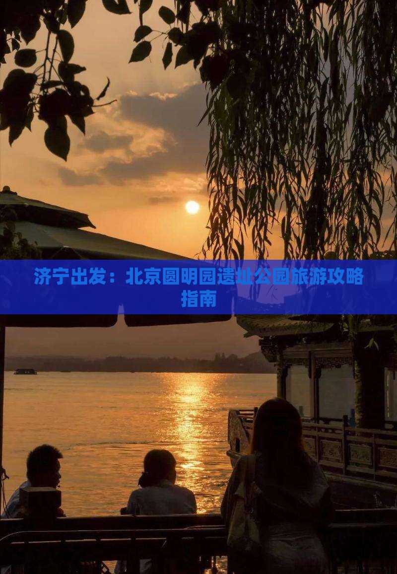 济宁出发：北京圆明园遗址公园旅游攻略指南