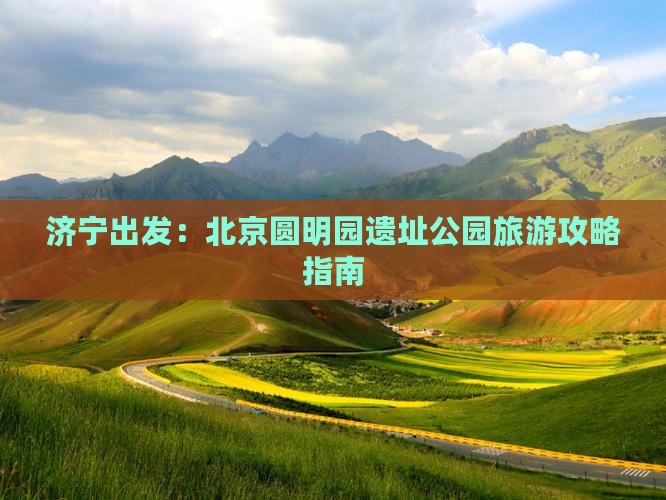 济宁出发：北京圆明园遗址公园旅游攻略指南