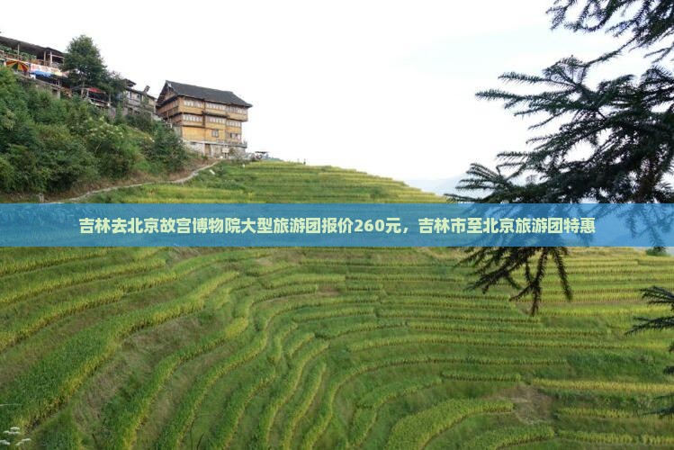 吉林去北京故宫博物院大型旅游团报价260元，吉林市至北京旅游团特惠