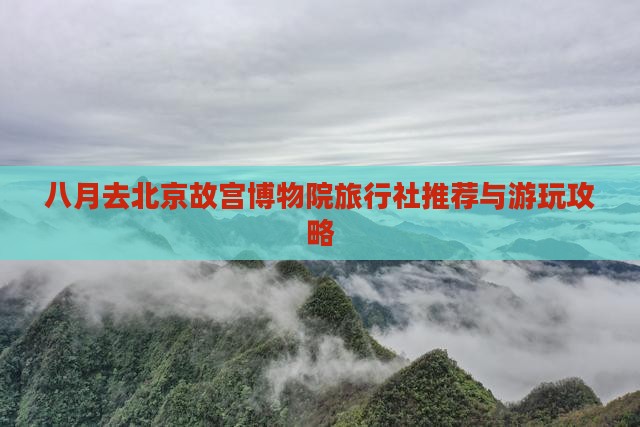 八月去北京故宫博物院旅行社推荐与游玩攻略