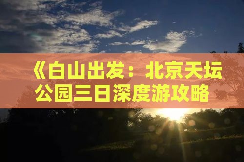 《白山出发：北京天坛公园三日深度游攻略》