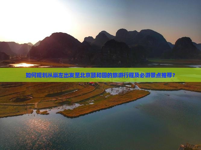 如何规划从崇左出发至北京颐和园的旅游行程及必游景点推荐？