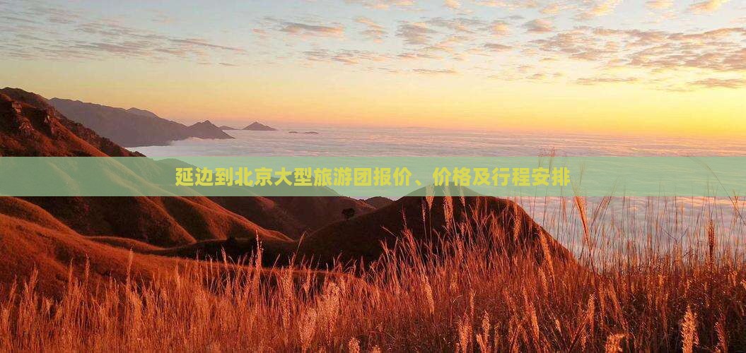 延边到北京大型旅游团报价、价格及行程安排