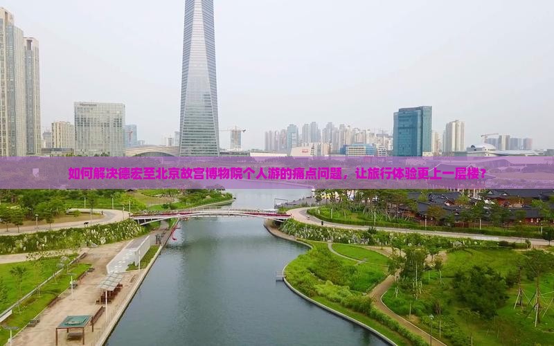 如何解决德宏至北京故宫博物院个人游的痛点问题，让旅行体验更上一层楼？