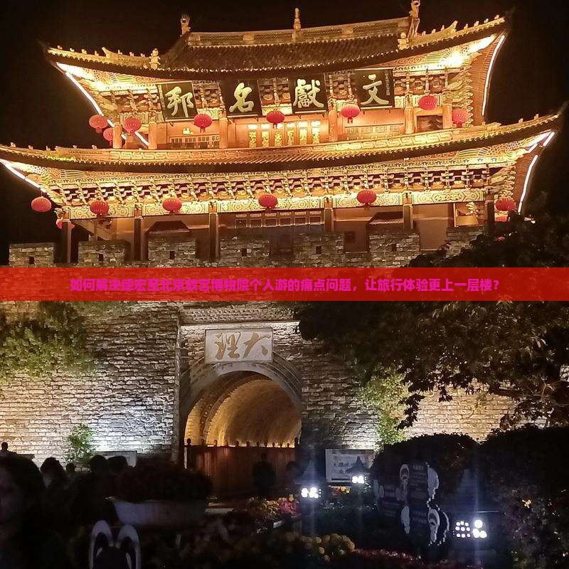 如何解决德宏至北京故宫博物院个人游的痛点问题，让旅行体验更上一层楼？