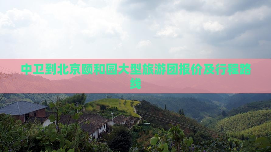 中卫到北京颐和园大型旅游团报价及行程路线