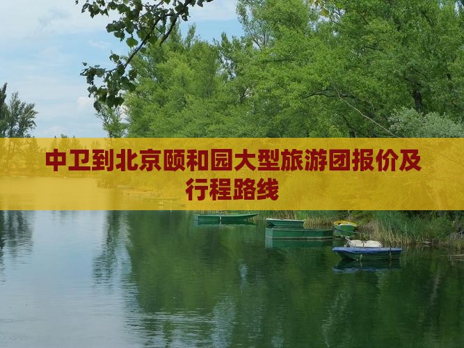 中卫到北京颐和园大型旅游团报价及行程路线