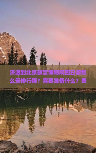 济源到北京故宫博物院四日游怎么安排行程？需要准备什么？费用大概是多少？