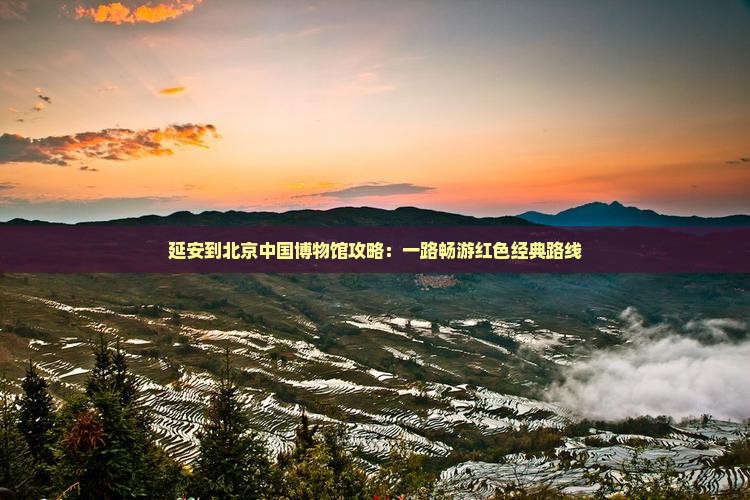 延安到北京中国博物馆攻略：一路畅游红色经典路线
