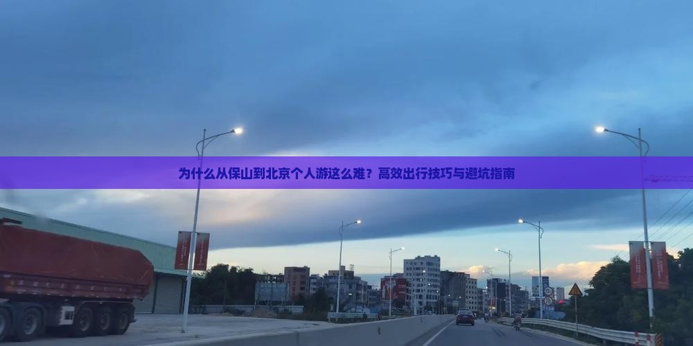 为什么从保山到北京个人游这么难？高效出行技巧与避坑指南