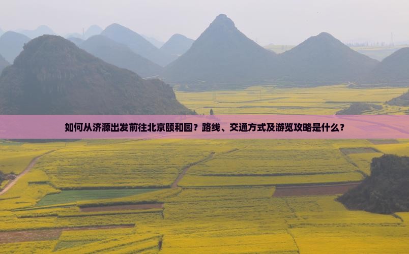 如何从济源出发前往北京颐和园？路线、交通方式及游览攻略是什么？