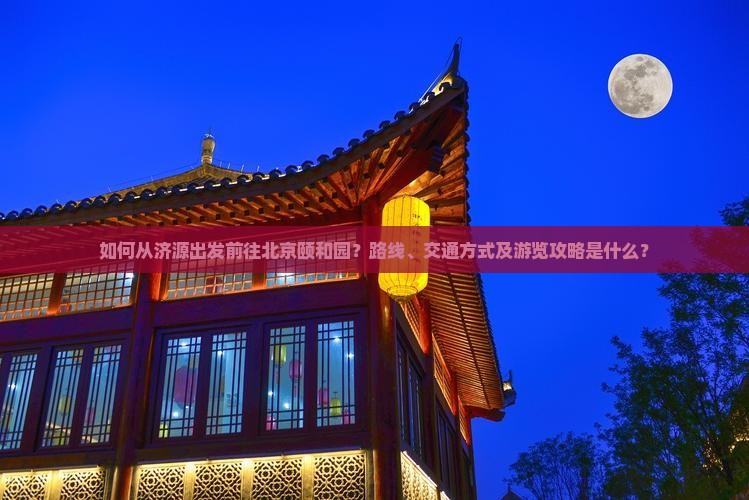 如何从济源出发前往北京颐和园？路线、交通方式及游览攻略是什么？