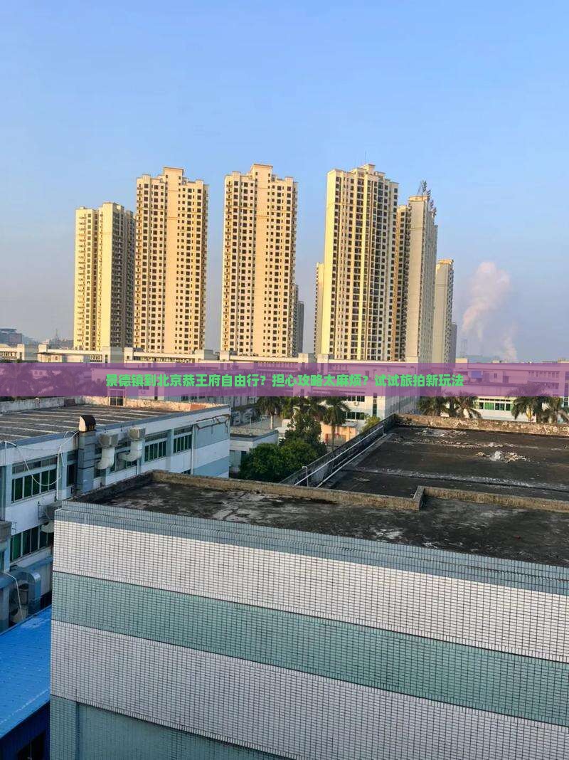 景德镇到北京恭王府自由行？担心攻略太麻烦？试试旅拍新玩法