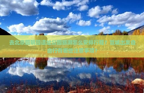 去北京圆明园遗址公园旅游怎么安排行程？宣城出发自由行有哪些注意事项？