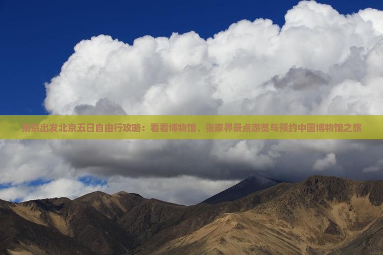 南京出发北京五日自由行攻略：看看博物馆、张家界景点游览与预约中国博物馆之旅