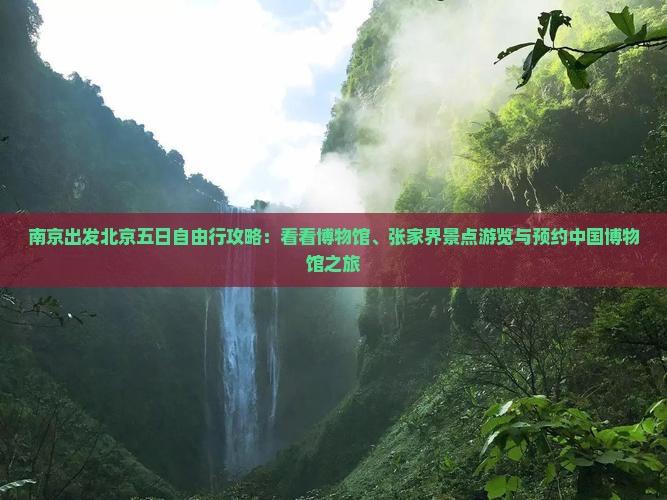 南京出发北京五日自由行攻略：看看博物馆、张家界景点游览与预约中国博物馆之旅