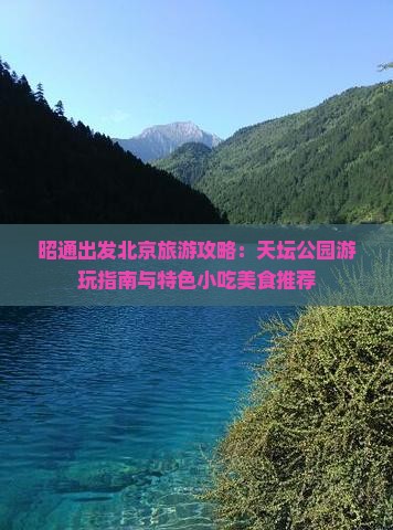 昭通出发北京旅游攻略：天坛公园游玩指南与特色小吃美食推荐