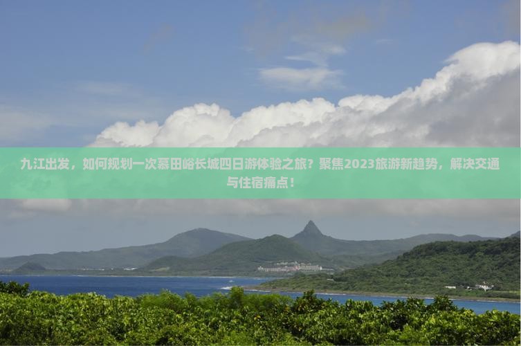 九江出发，如何规划一次慕田峪长城四日游体验之旅？聚焦2023旅游新趋势，解决交通与住宿痛点！