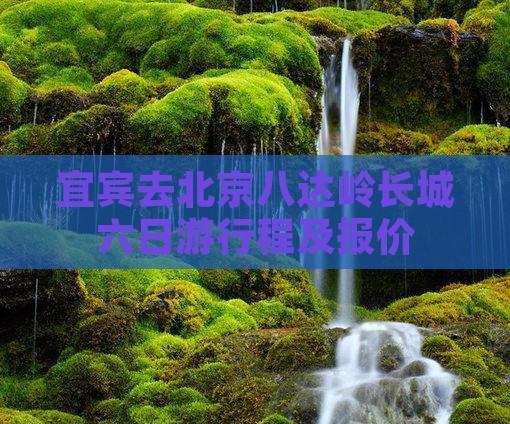 宜宾去北京八达岭长城六日游行程及报价 宜宾去北京八达岭长城六日游行程及报价