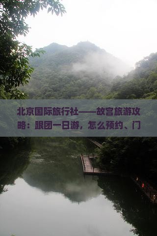 北京国际旅行社——故宫旅游攻略：跟团一日游，怎么预约、门票多少钱，六月去看看北京故宫的正确打开方式
