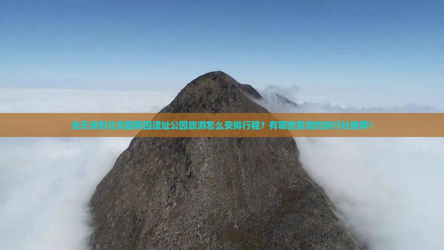 去天津到北京圆明园遗址公园旅游怎么安排行程？有哪些靠谱的旅行社推荐？