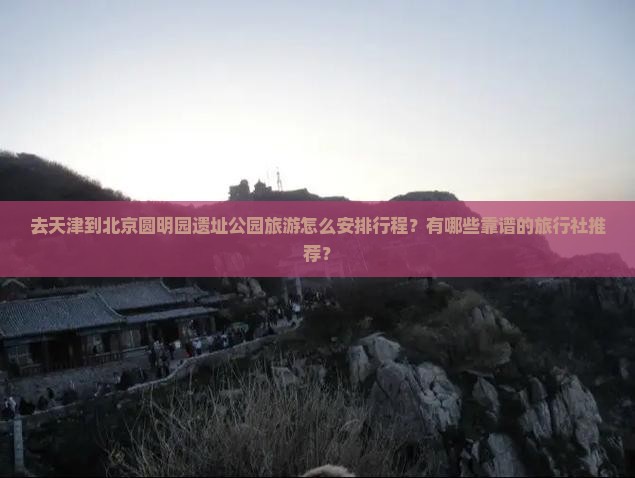 去天津到北京圆明园遗址公园旅游怎么安排行程？有哪些靠谱的旅行社推荐？