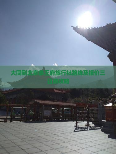 大同到北京恭王府旅行社路线及报价三日游攻略