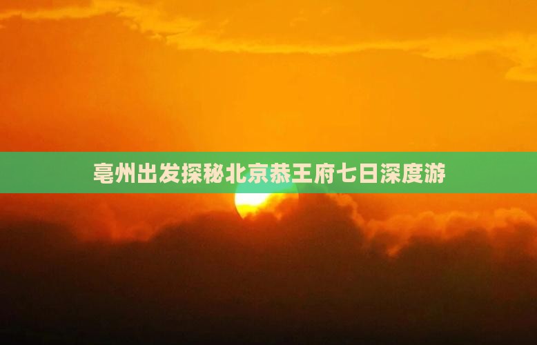 亳州出发探秘北京恭王府七日深度游