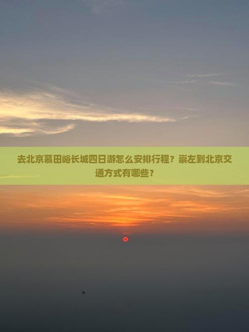 去北京慕田峪长城四日游怎么安排行程？崇左到北京交通方式有哪些？