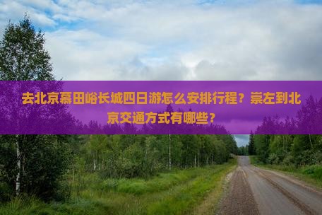 去北京慕田峪长城四日游怎么安排行程？崇左到北京交通方式有哪些？