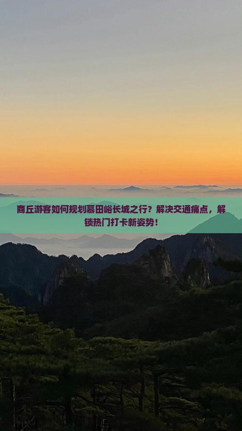 商丘游客如何规划慕田峪长城之行？解决交通痛点，解锁热门打卡新姿势！