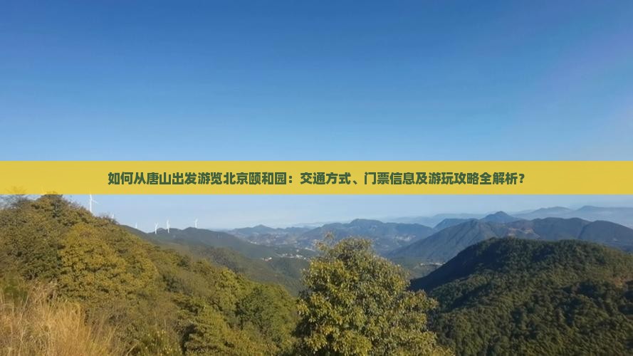 如何从唐山出发游览北京颐和园：交通方式、门票信息及游玩攻略全解析？